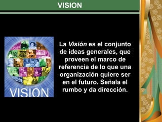 VISION
La Visión es el conjunto
de ideas generales, que
proveen el marco de
referencia de lo que una
organización quiere ser
en el futuro. Señala el
rumbo y da dirección.
 