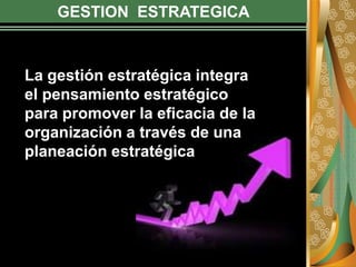 GESTION ESTRATEGICA
La gestión estratégica integra
el pensamiento estratégico
para promover la eficacia de la
organización a través de una
planeación estratégica
 
