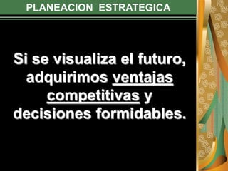 PLANEACION ESTRATEGICA
Si se visualiza el futuro,
adquirimos ventajas
competitivas y
decisiones formidables.
 