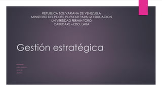 Gestión estratégica
INTEGRANTE:
OJEDA ANGÉLICA
24.397.989
GRUPO 2
REPUBLICA BOLIVARIANA DE VENEZUELA
MINISTERIO DEL PODER POPULAR PARA LA EDUCACION
UNIVERSIDAD FERMIN TORO
CABUDARE – EDO. LARA
 
