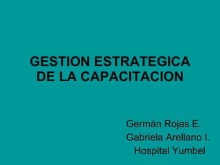 GESTION ESTRATEGICA DE LA CAPACITACION Germán Rojas E. Gabriela Arellano I. Hospital Yumbel 