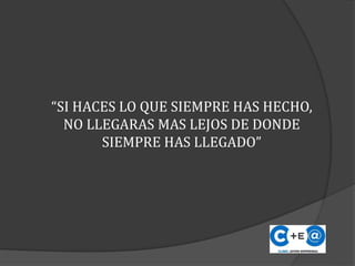 “SI HACES LO QUE SIEMPRE HAS HECHO,
NO LLEGARAS MAS LEJOS DE DONDE
SIEMPRE HAS LLEGADO”
 