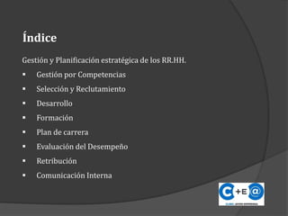 Gestión y Planificación estratégica de los RR.HH.
 Gestión por Competencias
 Selección y Reclutamiento
 Desarrollo
 Formación
 Plan de carrera
 Evaluación del Desempeño
 Retribución
 Comunicación Interna
Índice
 
