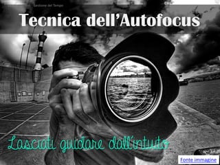 Tecnica dell’Autofocus 
Fonte immagine 
Lasciati guidare dall’intuito Valeria Laurenti - Gestione del Tempo 16 
 