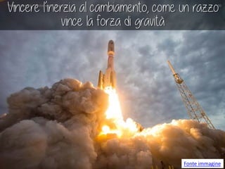 Vincere l’inerzia al cambiamento, come un razzo vince la forza di gravità 
Fonte immagine Valeria Laurenti - Gestione del Tempo 20 
 