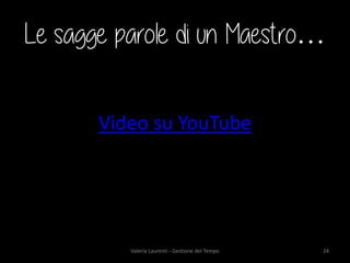 Le sagge parole di un Maestro… 
Video su YouTube Valeria Laurenti - Gestione del Tempo 24 
 