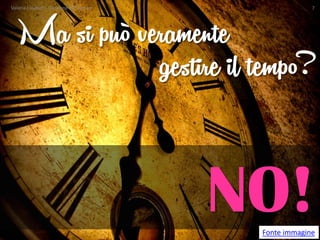 Ma si può veramente 
NO! 
Fonte immagine 
gestire il tempo? Valeria Laurenti - Gestione del Tempo 7 
 