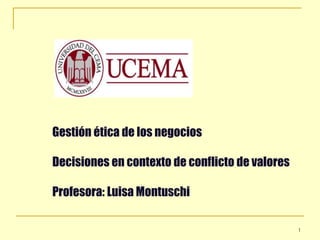 1
Gestión ética de los negocios
Decisiones en contexto de conflicto de valores
Profesora: Luisa Montuschi
 