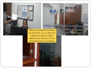 OFICINASADMINISTRATIVAS
DE GESTIÓN: EN LA UPSS DE
FARMACIA IREN NORTE
DIRECCIONTECNICA CON
AUTORIZACION SANITARIA
 