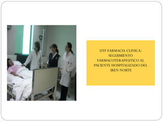 UTF FARMACIA CLINICA:
SEGUIMIENTO
FARMACOTERAPEUTICO AL
PACIENTE HOSPITALIZADO DEL
IREN NORTE
 