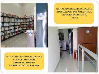 UTF:ALMACEN ESPECIALIZADO:
ADECUACION DEL ÁREA FISICA
E IMPLEMENTACION A
120 M2
UTF:ALMACEN ESPECIALIZADO:
CUENTA CON AREAS
DIFERENCIADAS EN
CUMPLIMIENTO A LAS BPA
 