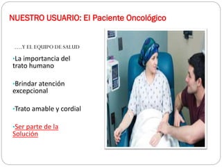 NUESTRO USUARIO: El Paciente Oncológico
….Y EL EQUIPO DE SALUD
•La importancia del
trato humano
•Brindar atención
excepcional
•Trato amable y cordial
•Ser parte de la
Solución
 