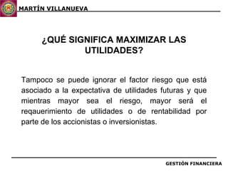 ¿QUÉ SIGNIFICA MAXIMIZAR LAS UTILIDADES? Tampoco se puede ignorar el factor riesgo que está asociado a la expectativa de utilidades futuras y que mientras mayor sea el riesgo, mayor será el reqauerimiento de utilidades o de rentabilidad por parte de los accionistas o inversionistas. 