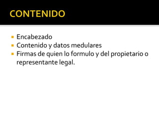  Encabezado
 Contenido y datos medulares
 Firmas de quien lo formulo y del propietario o
representante legal.
 