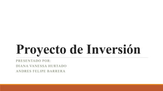Proyecto de Inversión
PRESENTADO POR:
DIANA VANESSA HURTADO
ANDRES FELIPE BARRERA
 