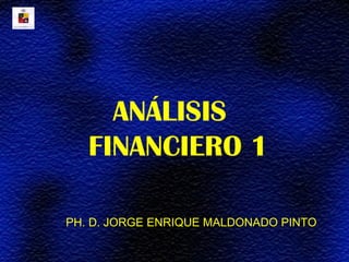 ANÁLISIS
   FINANCIERO 1

PH. D. JORGE ENRIQUE MALDONADO PINTO
 