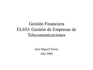 Gestión Financiera
EL65J: Gestión de Empresas de
Telecomunicaciones
José Miguel Torres
Año 2006
 