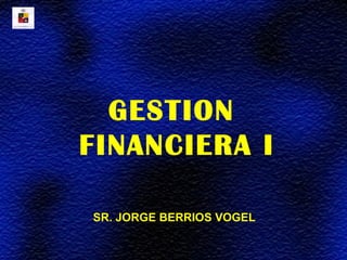 SR. JORGE BERRIOS VOGEL
GESTION
FINANCIERA I
 