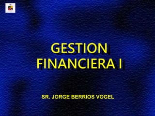 SR. JORGE BERRIOS VOGEL
GESTION
FINANCIERA I
 