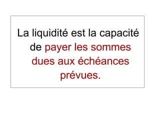 La liquidité est la capacité
de payer les sommes
dues aux échéances
prévues.
 