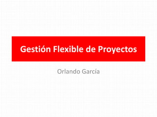 Gestión Flexible de Proyectos

         Orlando García
 