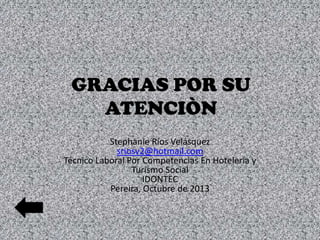 GRACIAS POR SU
ATENCIÒN
Stephanie Ríos Velásquez
sriosv2@hotmail.com
Técnico Laboral Por Competencias En Hotelería y
Turismo Social
IDONTEC
Pereira, Octubre de 2013

 
