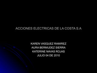 ACCIONES ELECTRICAS DE LA COSTA S.A KAREN VASQUEZ RAMIREZ AURA BERMUDEZ SIERRA KATERINE NAVAS ROJAS JULIO 04 DE 2010 