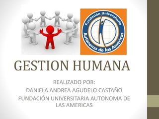 GESTION HUMANA
REALIZADO POR:
DANIELA ANDREA AGUDELO CASTAÑO
FUNDACIÓN UNIVERSITARIA AUTONOMA DE
LAS AMERICAS
 