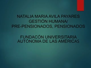 NATALIA MARIA AVILA PAYARES
GESTIÓN HUMANA/
PRE-PENSIONADOS, PENSIONADOS
FUNDACÓN UNIVERSITARIA
AUTÓNOMA DE LAS AMÉRICAS
 