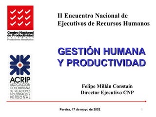 GESTIÓN HUMANA Y PRODUCTIVIDAD Pereira, 17 de mayo de 2002 Felipe Millán Constain Director Ejecutivo CNP II Encuentro Nacional de  Ejecutivos de Recursos Humanos 