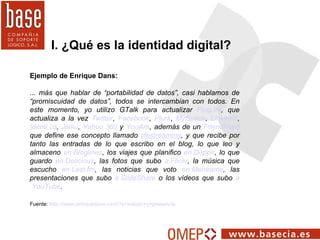 I. ¿Qué es la identidad digital? Ejemplo de Enrique Dans:   ... más que hablar de “portabilidad de datos”, casi hablamos d...