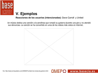 V. Ejemplos Reacciones de los usuarios (intencionadas) :  Dave Carroll  y United Via: http://www.enriquedans.com/2009/07/u...
