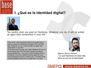 I. ¿Qué es la identidad digital? “ be careful what you post on Facebook. Whatever you do, it will be pulled up again later...