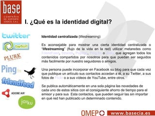 I. ¿Qué es la identidad digital? Identidad centralizada  (lifestreaming)   Es aconsejable para mostrar una cierta identida...