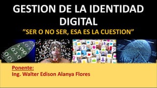 GESTION DE LA IDENTIDAD
DIGITAL
”SER O NO SER, ESA ES LA CUESTION”
Ponente:
Ing. Walter Edison Alanya Flores
 