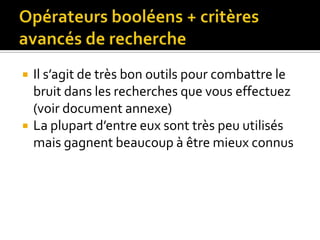 Opérateurs booléens + critères avancés de rechercheIl s’agit de très bon outils pour combattre le bruit dans les recherches que vous effectuez (voir document annexe)La plupart d’entre eux sont très peu utilisés mais gagnent beaucoup à être mieux connus