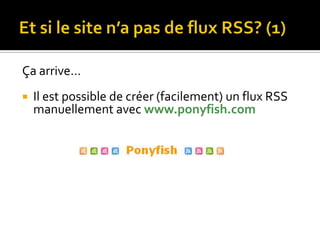 Et si le site n’a pas de flux RSS? (1)Ça arrive…Il est possible de créer (facilement) un flux RSS manuellement avec www.ponyfish.com