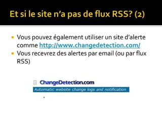 Et si le site n’a pas de flux RSS? (2)Vous pouvez également utiliser un site d’alerte comme http://www.changedetection.com/Vous recevrez des alertes par email (ou par flux RSS)