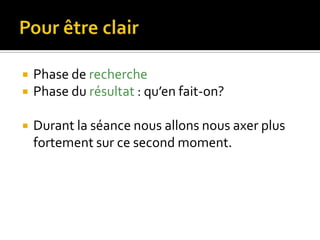 Pour être clairPhase de recherchePhase du résultat : qu’en fait-on?Durant la séance nous allons nous axer plus fortement sur ce second moment.