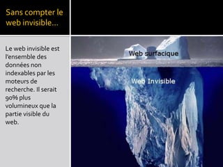 Sans compter le web invisible…Le web invisible est l’ensemble des données non indexables par les moteurs de recherche. Il serait 90% plus volumineux que la partie visible du web.