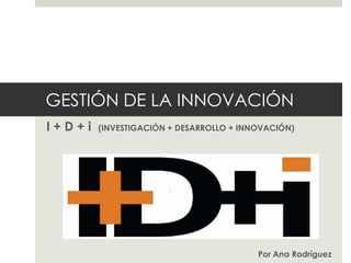 GESTIÓN DE LA INNOVACIÓN
I+D+i

(INVESTIGACIÓN + DESARROLLO + INNOVACIÓN)

Por Ana Rodríguez

 