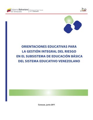 ORIENTACIONES EDUCATIVAS PARA
LA GESTIÓN INTEGRAL DEL RIESGO
EN EL SUBSISTEMA DE EDUCACIÓN BÁSICA
DEL SISTEMA EDUCATIVO VENEZOLANO
Caracas, junio 2011
 