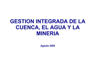 GESTION INTEGRADA DE LA CUENCA, EL AGUA Y LA MINERIA Agosto 2008 