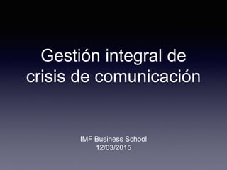Gestión integral de
crisis de comunicación
IMF Business School
12/03/2015
 