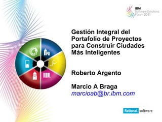 Gestión Integral del
Portafolio de Proyectos
para Construir Ciudades
Más Inteligentes


Roberto Argento

Marcio A Braga
marcioab@br.ibm.com


                          1
 