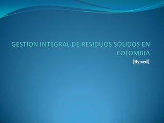 GESTION INTEGRAL DE RESIDUOS SÓLIDOS EN COLOMBIA [By sed] 