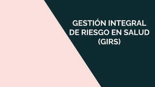 GESTIÓN INTEGRAL
DE RIESGO EN SALUD
(GIRS)
 