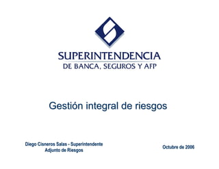 Diego Cisneros SalasDiego Cisneros Salas -- SuperintendenteSuperintendente
Adjunto de RiesgosAdjunto de Riesgos
Octubre de 2006Octubre de 2006
GestiGestióón integral de riesgosn integral de riesgos
 