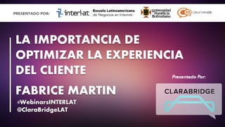 #FormaciónEBusiness
#WebinarsINTERLAT
@ClaraBridgeLAT
LA IMPORTANCIA DE
OPTIMIZAR LA EXPERIENCIA
DEL CLIENTE
FABRICE MARTIN
 