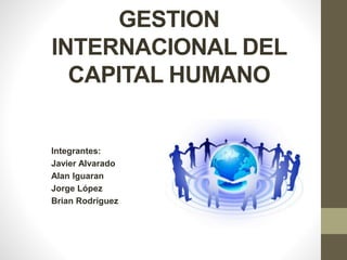 GESTION
INTERNACIONAL DEL
CAPITAL HUMANO
Integrantes:
Javier Alvarado
Alan Iguaran
Jorge López
Brian Rodríguez
 